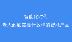 智能化时代，老人到底需要什么样的智能产品