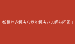 智慧养老解决方案能解决老人哪些问题？